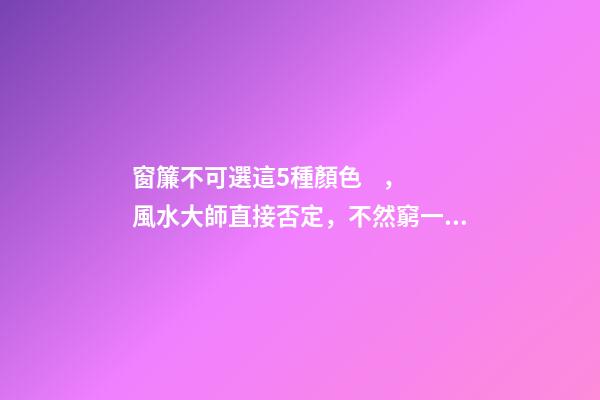 窗簾不可選這5種顏色，風水大師直接否定，不然窮一生